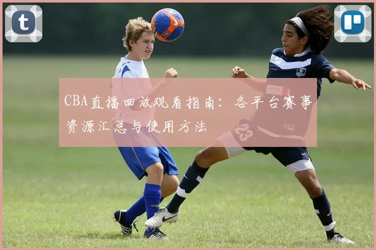 CBA直播回放观看指南:各平台赛事资源汇总与使用方法