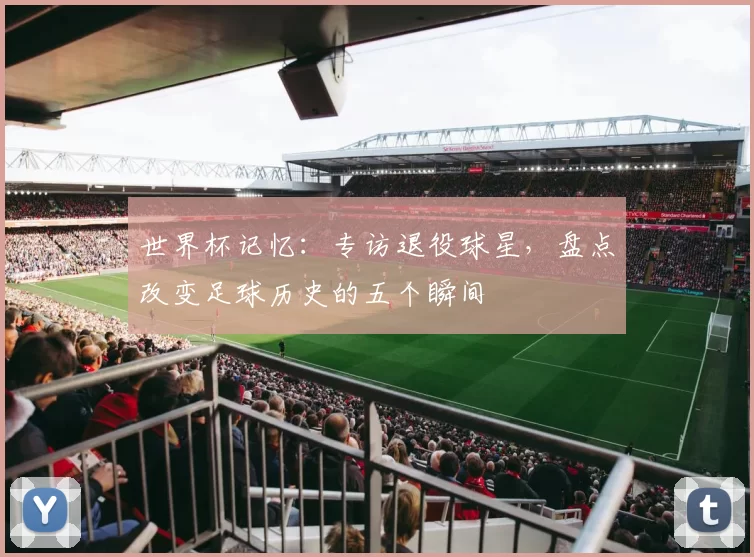 世界杯记忆:专访退役球星,盘点改变足球历史的五个瞬间