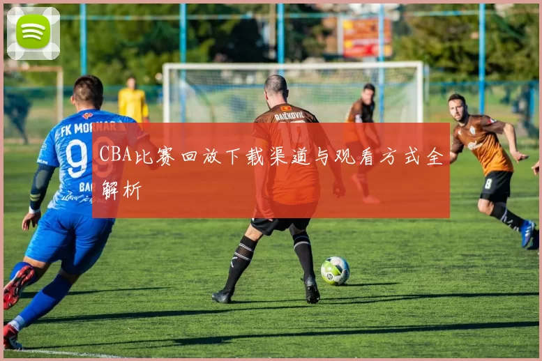CBA比赛回放下载渠道与观看方式全解析