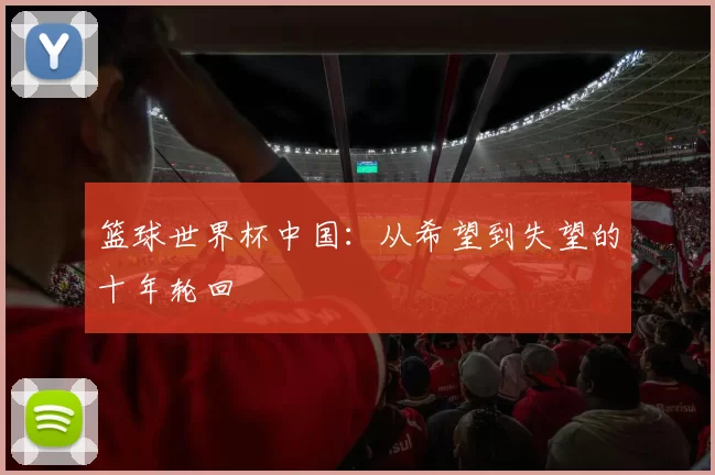 篮球世界杯中国：从希望到失望的十年轮回
