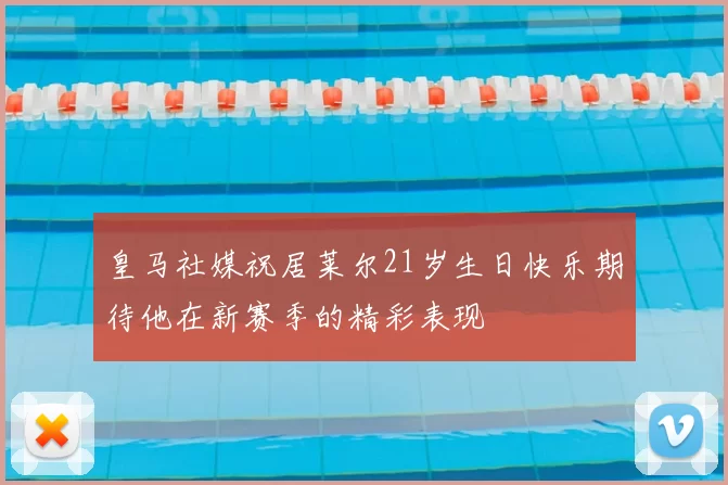 皇马社媒祝居莱尔21岁生日快乐期待他在新赛季的精彩表现