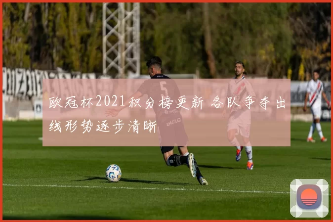 欧冠杯2021积分榜更新 各队争夺出线形势逐步清晰