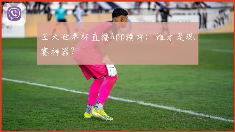 五大世界杯直播App横评:谁才是观赛神器?