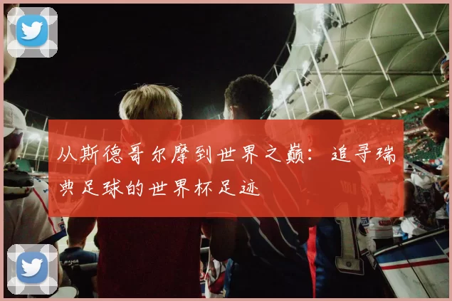 从斯德哥尔摩到世界之巅：追寻瑞典足球的世界杯足迹