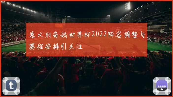 意大利备战世界杯2022阵容调整与赛程安排引关注