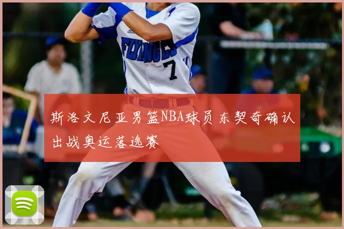 斯洛文尼亚男篮NBA球员东契奇确认出战奥运落选赛