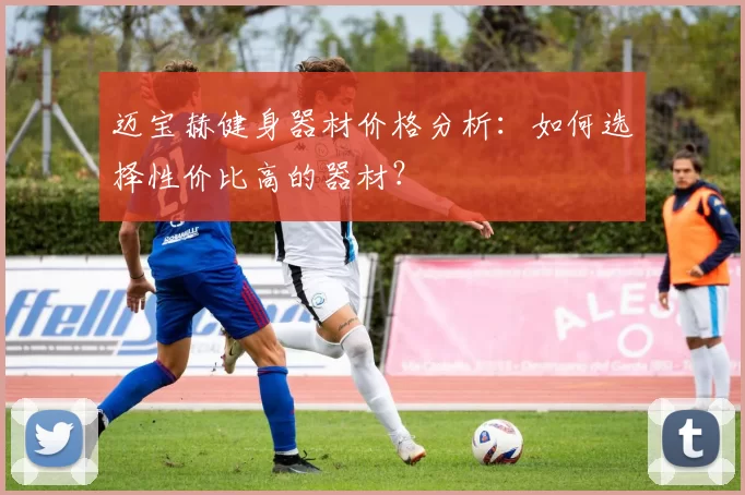 迈宝赫健身器材价格分析：如何选择性价比高的器材？