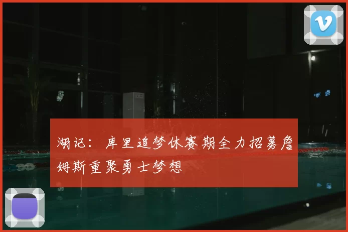 湖记：库里追梦休赛期全力招募詹姆斯重聚勇士梦想
