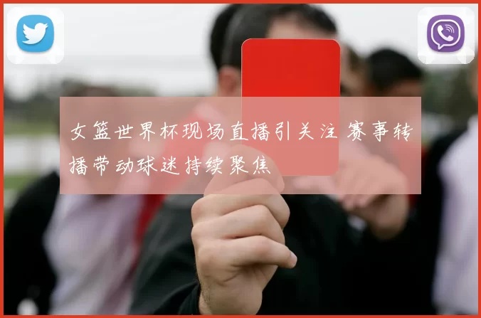 女篮世界杯现场直播引关注 赛事转播带动球迷持续聚焦