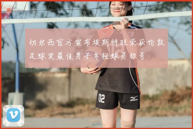 切尔西官方宣布埃斯特旺荣获伦敦足球奖最佳男子年轻球员称号