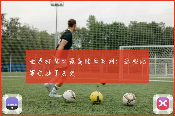 世界杯盘口最高赔率时刻:这些比赛创造了历史