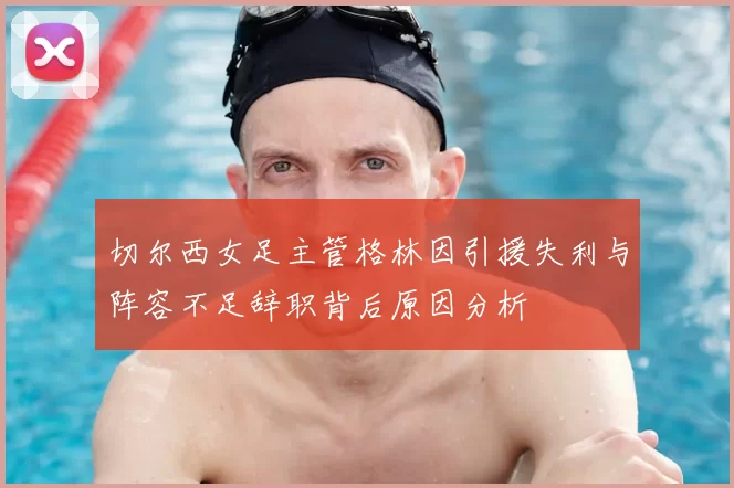 切尔西女足主管格林因引援失利与阵容不足辞职背后原因分析