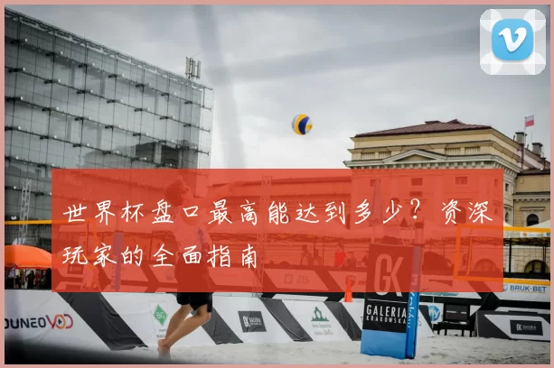 世界杯盘口最高能达到多少？资深玩家的全面指南