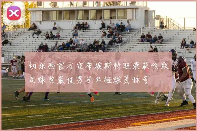 切尔西官方宣布埃斯特旺荣获伦敦足球奖最佳男子年轻球员称号