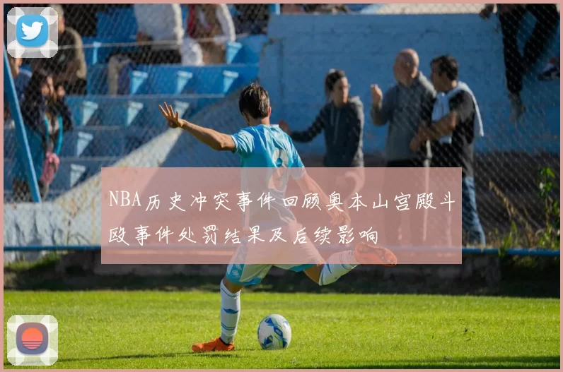 NBA历史冲突事件回顾奥本山宫殿斗殴事件处罚结果及后续影响