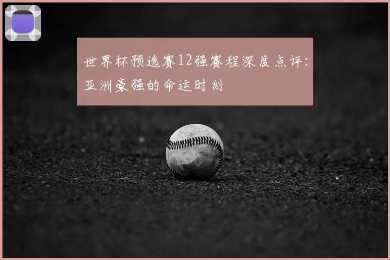 世界杯预选赛12强赛程深度点评:亚洲豪强的命运时刻