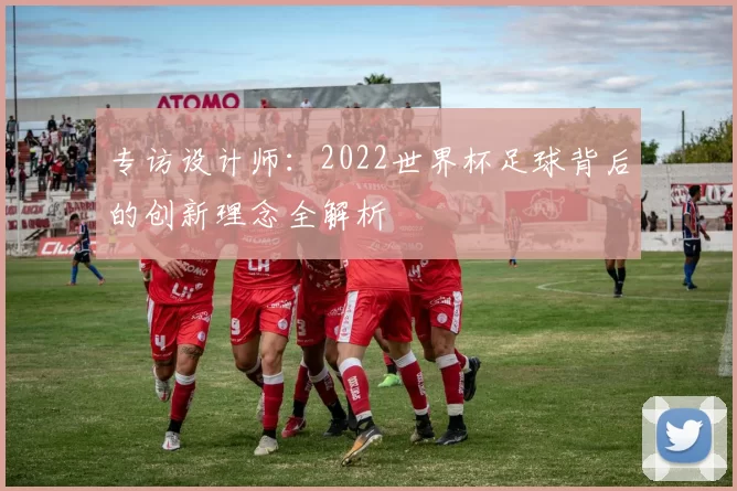 专访设计师：2022世界杯足球背后的创新理念全解析