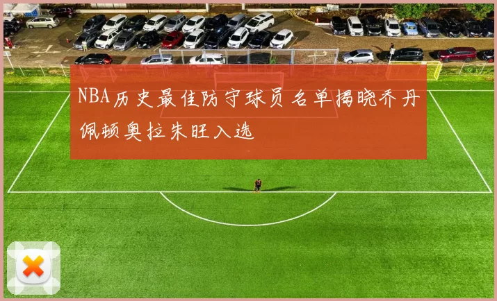 NBA历史最佳防守球员名单揭晓乔丹佩顿奥拉朱旺入选