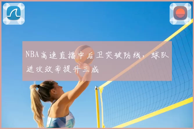 NBA高速直播中后卫突破防线，球队进攻效率提升三成
