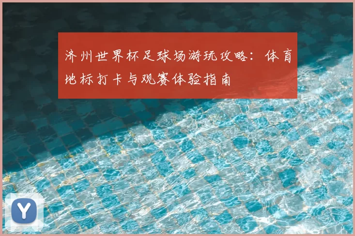 济州世界杯足球场游玩攻略：体育地标打卡与观赛体验指南