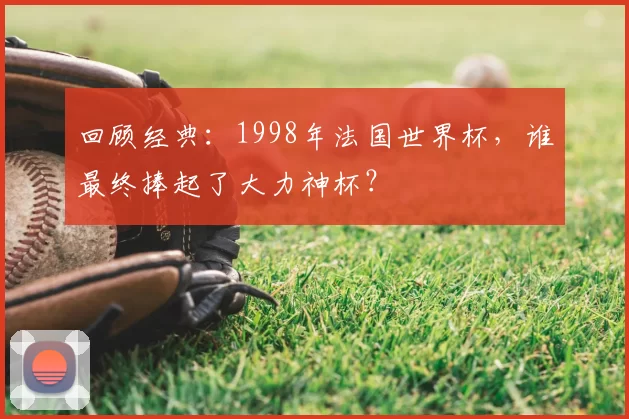 回顾经典：1998年法国世界杯，谁最终捧起了大力神杯？