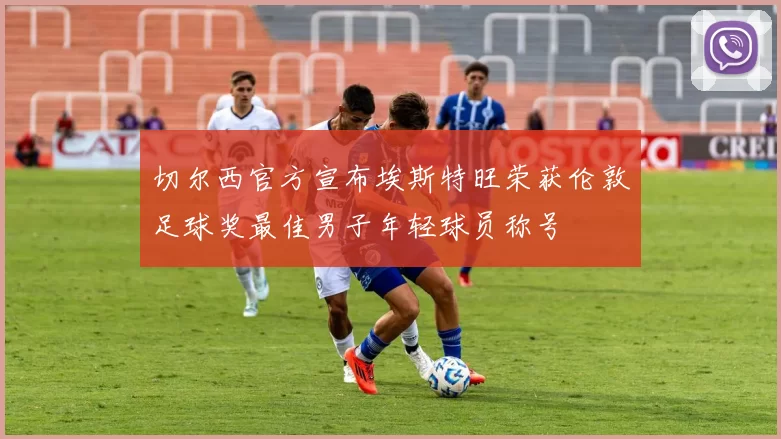 切尔西官方宣布埃斯特旺荣获伦敦足球奖最佳男子年轻球员称号