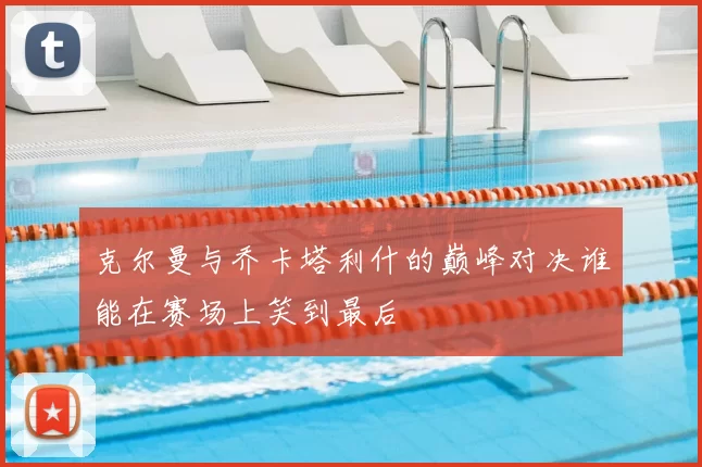 克尔曼与乔卡塔利什的巅峰对决谁能在赛场上笑到最后