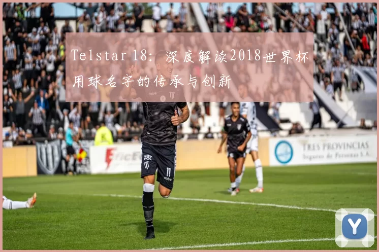 Telstar 18:深度解读2018世界杯用球名字的传承与创新