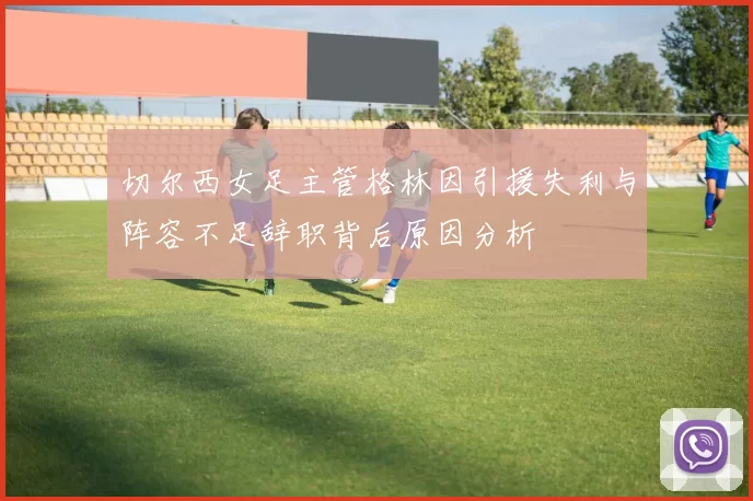 切尔西女足主管格林因引援失利与阵容不足辞职背后原因分析