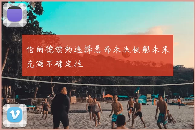 伦纳德续约选择悬而未决快船未来充满不确定性