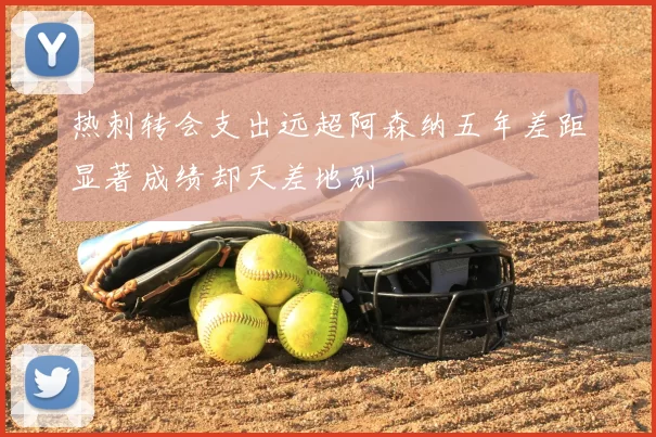 热刺转会支出远超阿森纳五年差距显著成绩却天差地别