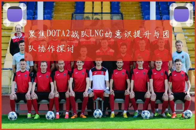 聚焦DOTA2战队LNG的意识提升与团队协作探讨