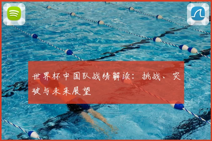 世界杯中国队战绩解读：挑战、突破与未来展望