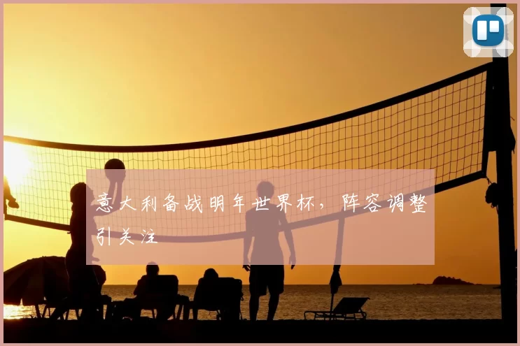 意大利备战明年世界杯，阵容调整引关注