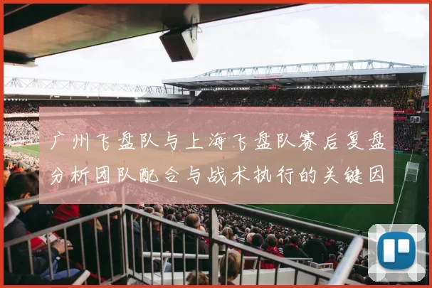 广州飞盘队与上海飞盘队赛后复盘分析团队配合与战术执行的关键因素