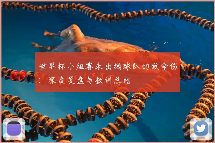 世界杯小组赛未出线球队的致命伤:深度复盘与教训总结