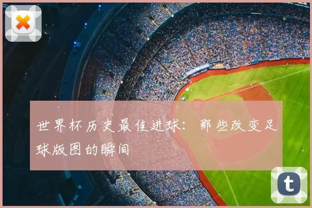 世界杯历史最佳进球：那些改变足球版图的瞬间