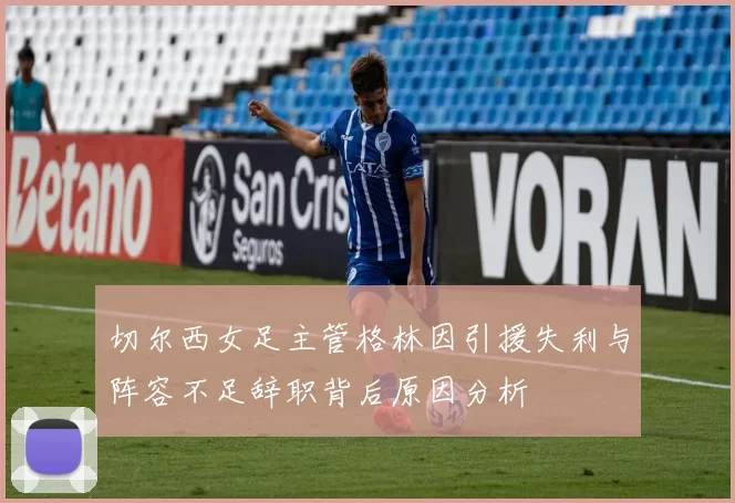 切尔西女足主管格林因引援失利与阵容不足辞职背后原因分析