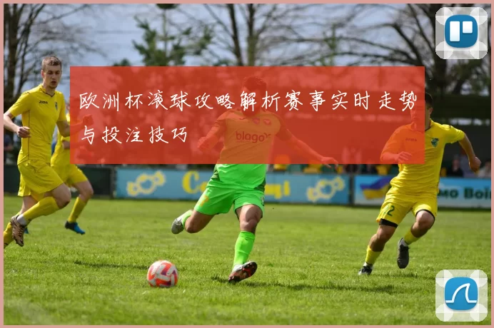 欧洲杯滚球攻略解析赛事实时走势与投注技巧