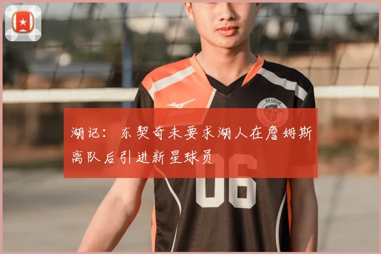 湖记：东契奇未要求湖人在詹姆斯离队后引进新星球员