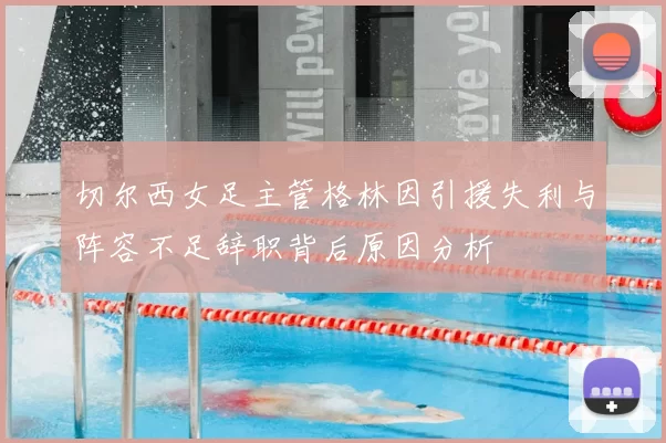 切尔西女足主管格林因引援失利与阵容不足辞职背后原因分析