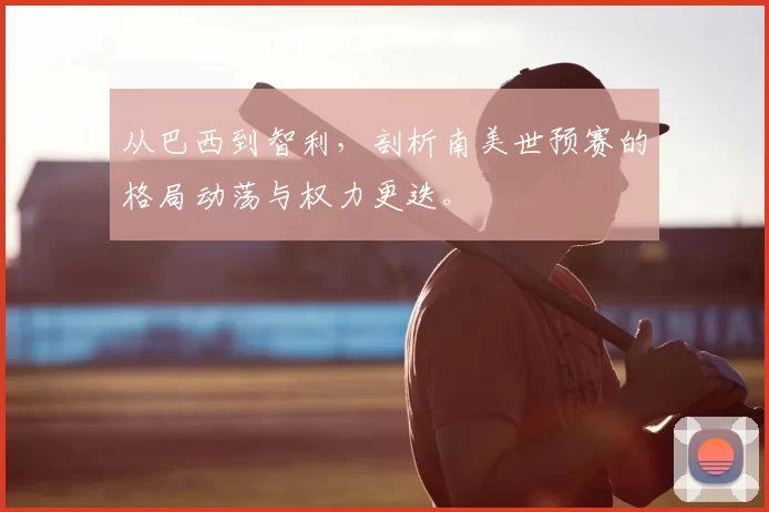 从巴西到智利,剖析南美世预赛的格局动荡与权力更迭。