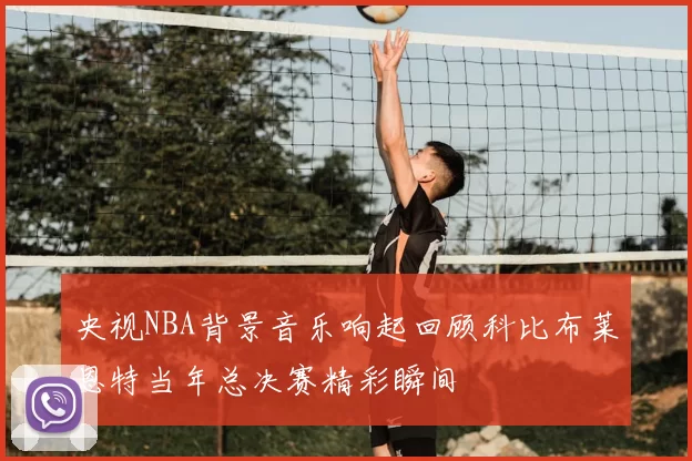 央视NBA背景音乐响起回顾科比布莱恩特当年总决赛精彩瞬间