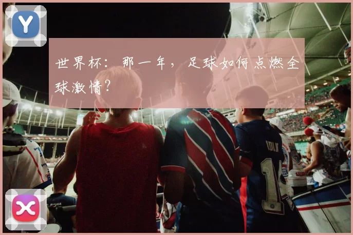 世界杯:那一年,足球如何点燃全球激情?