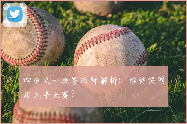 四分之一决赛对阵解析:谁将突围进入半决赛?