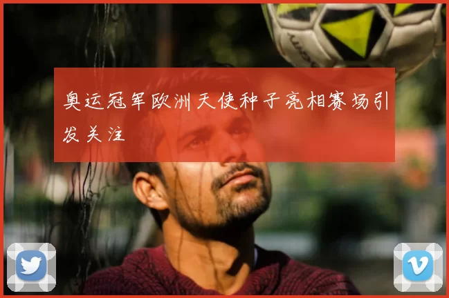 奥运冠军欧洲天使种子亮相赛场引发关注