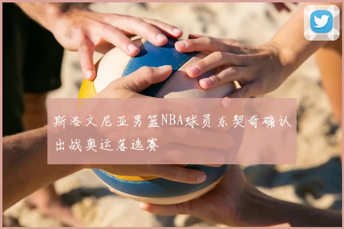 斯洛文尼亚男篮NBA球员东契奇确认出战奥运落选赛