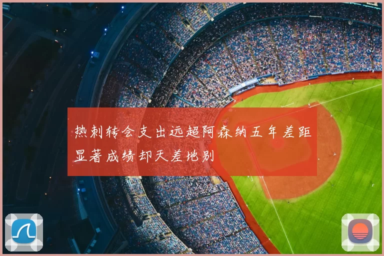 热刺转会支出远超阿森纳五年差距显著成绩却天差地别