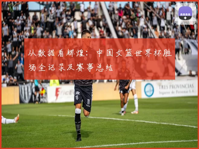 从数据看辉煌：中国女篮世界杯胜场全记录及赛事总结