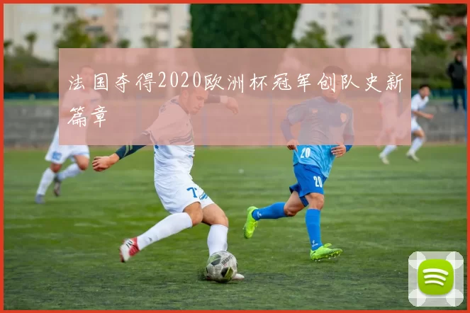 法国夺得2020欧洲杯冠军创队史新篇章